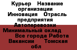 Курьер › Название организации ­ Инновация › Отрасль предприятия ­ Автоперевозки › Минимальный оклад ­ 25 000 - Все города Работа » Вакансии   . Томская обл.